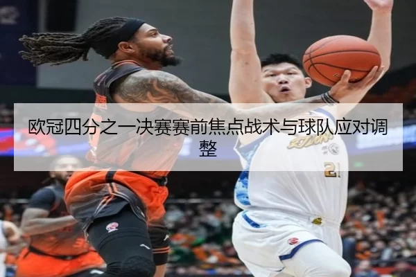 欧冠四分之一决赛赛前焦点战术与球队应对调整